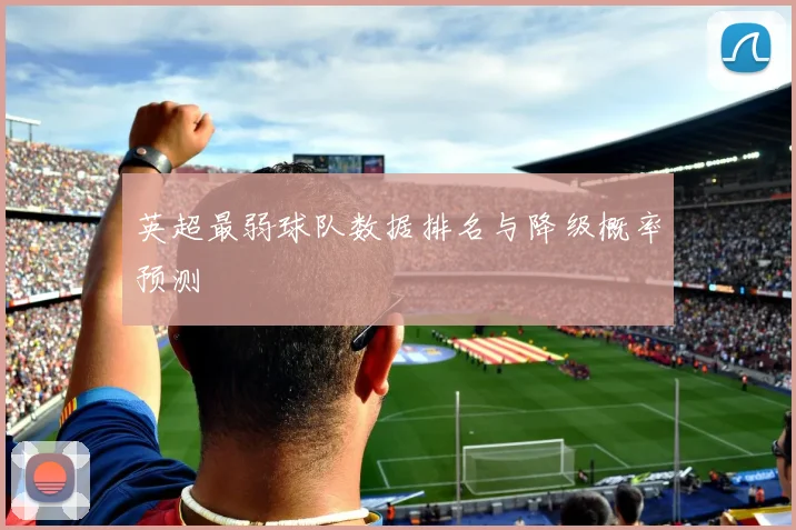 英超最弱球队数据排名与降级概率预测