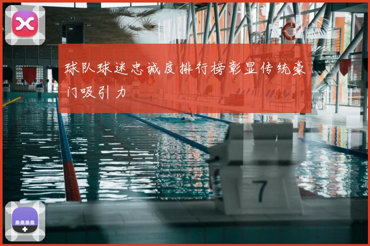 球队球迷忠诚度排行榜彰显传统豪门吸引力