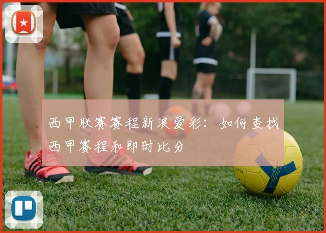 西甲联赛赛程新浪爱彩:如何查找西甲赛程和即时比分