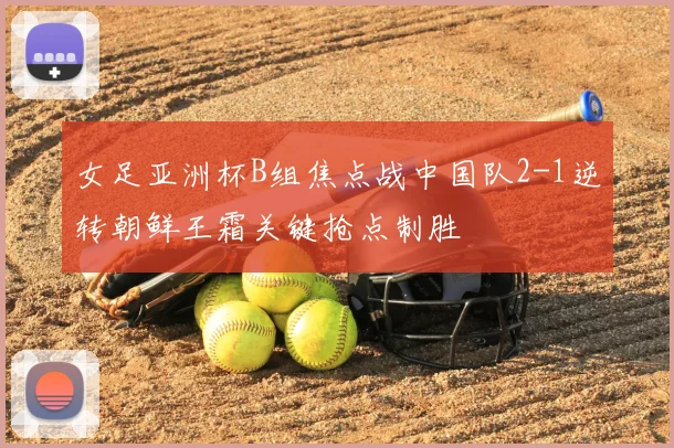 女足亚洲杯B组焦点战中国队2-1逆转朝鲜王霜关键抢点制胜