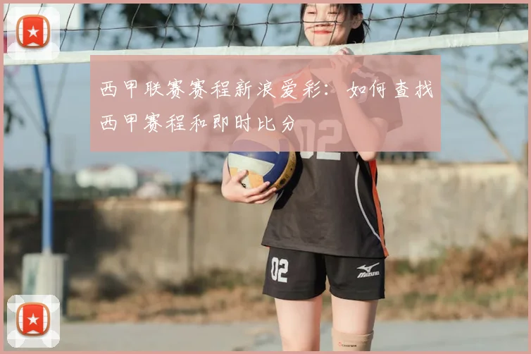 西甲联赛赛程新浪爱彩：如何查找西甲赛程和即时比分