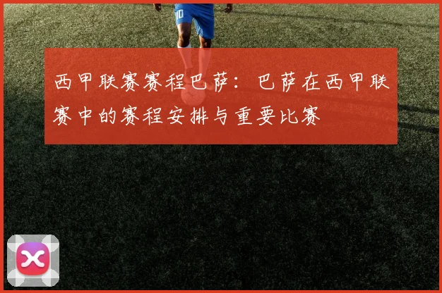 西甲联赛赛程巴萨：巴萨在西甲联赛中的赛程安排与重要比赛