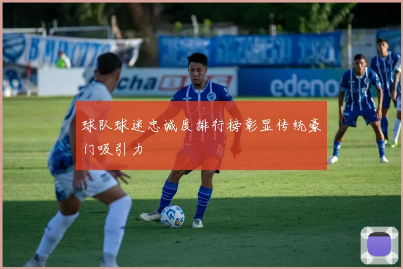 球队球迷忠诚度排行榜彰显传统豪门吸引力