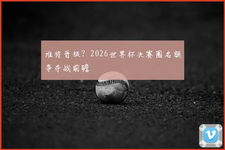 谁将晋级？2026世界杯决赛圈名额争夺战前瞻