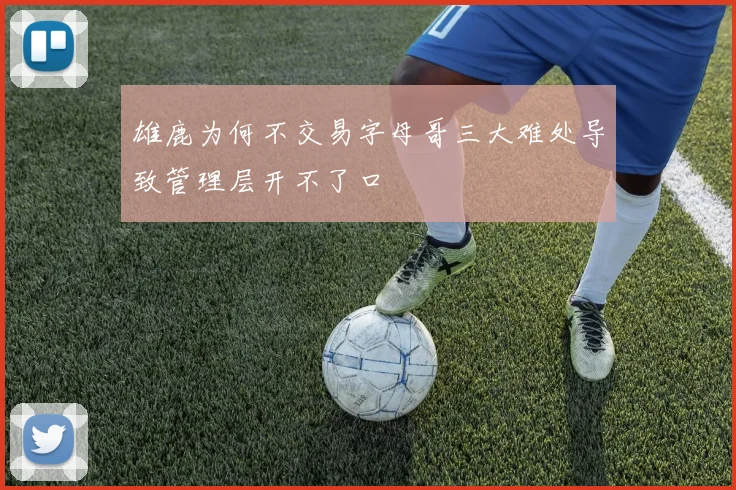 雄鹿为何不交易字母哥三大难处导致管理层开不了口