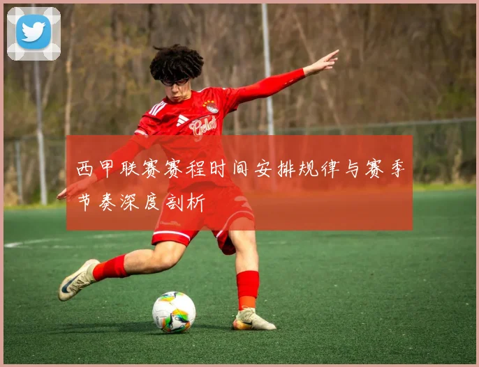 西甲联赛赛程时间安排规律与赛季节奏深度剖析