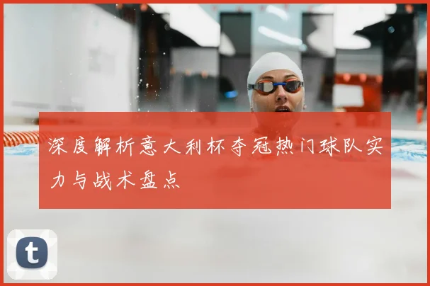 深度解析意大利杯夺冠热门球队实力与战术盘点